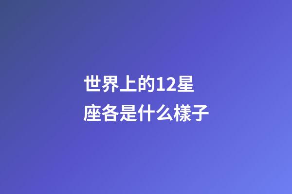 世界上的12星座各是什么樣子-第1張-星座運勢-玄機派