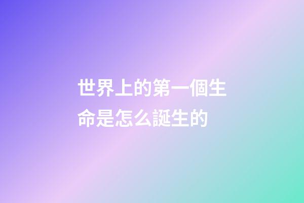 世界上的第一個生命是怎么誕生的(地球有46億歲，所以必然存在史前文明？沒有可能)-第1張-觀點-玄機派