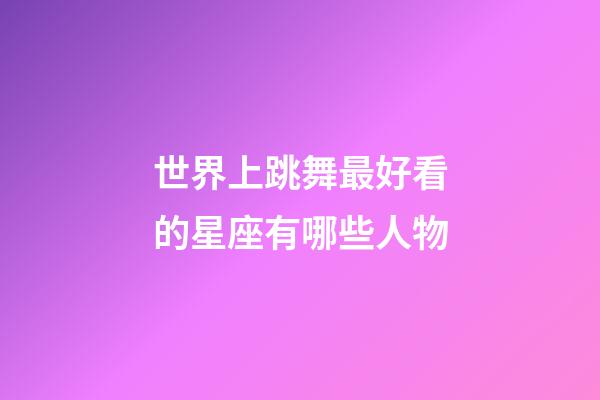 世界上跳舞最好看的星座有哪些人物-第1張-星座運勢-玄機派