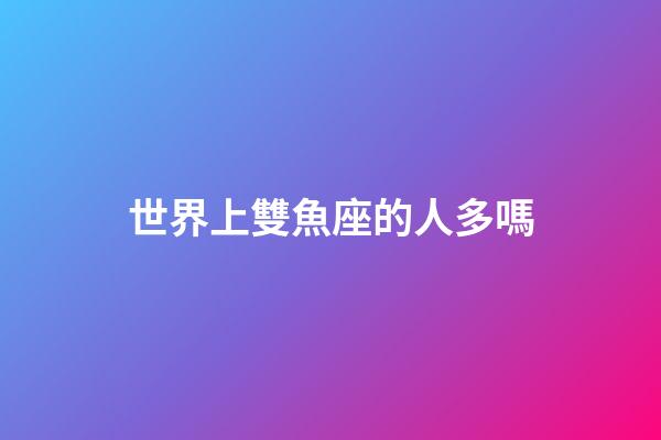 世界上雙魚座的人多嗎-第1張-星座運勢-玄機派
