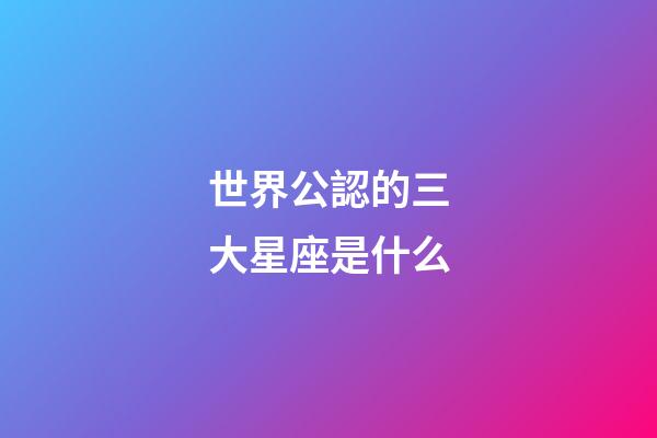 世界公認的三大星座是什么-第1張-星座運勢-玄機派