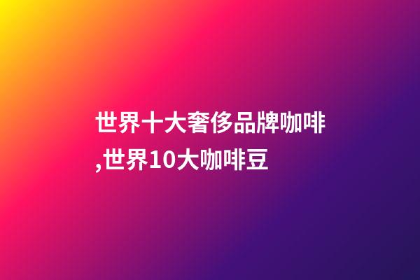 世界十大奢侈品牌咖啡,世界10大咖啡豆-第1張-觀點(diǎn)-玄機(jī)派