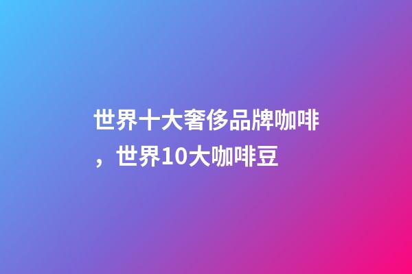 世界十大奢侈品牌咖啡，世界10大咖啡豆-第1張-觀點(diǎn)-玄機(jī)派
