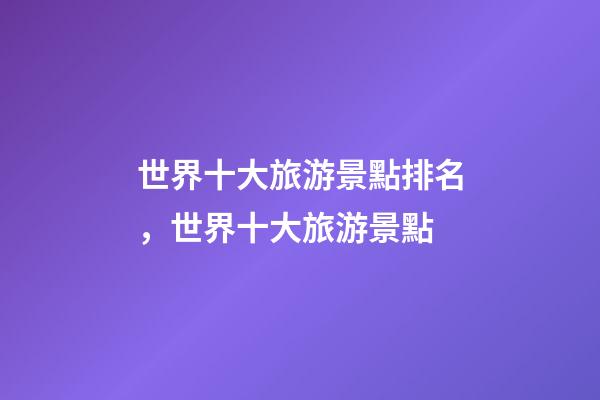 世界十大旅游景點排名，世界十大旅游景點-第1張-觀點-玄機派
