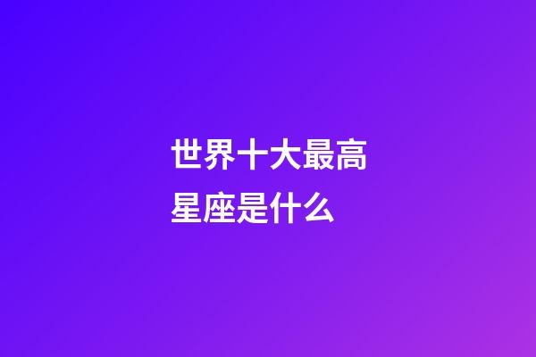世界十大最高星座是什么-第1張-星座運勢-玄機派