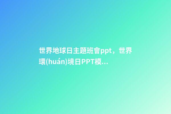 世界地球日主題班會ppt，世界環(huán)境日PPT模板分享-第1張-觀點-玄機派