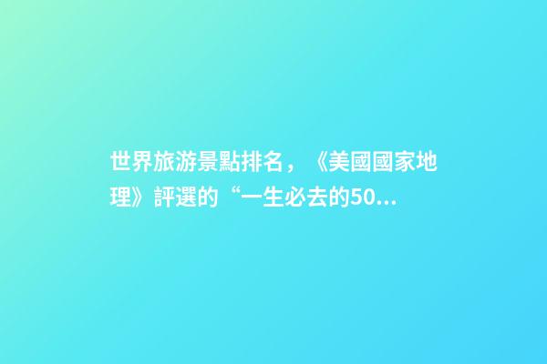世界旅游景點排名，《美國國家地理》評選的“一生必去的50個地方”