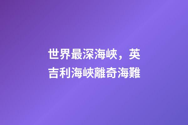 世界最深海峽，英吉利海峽離奇海難-第1張-觀點-玄機派