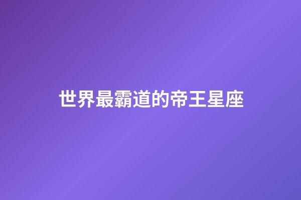 世界最霸道的帝王星座-第1張-星座運勢-玄機派