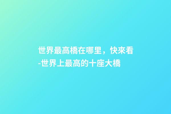 世界最高橋在哪里，快來看-世界上最高的十座大橋-第1張-觀點-玄機派