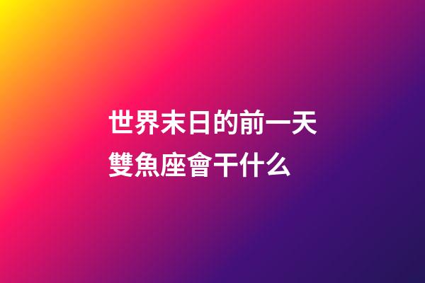 世界末日的前一天雙魚座會干什么-第1張-星座運(yùn)勢-玄機(jī)派