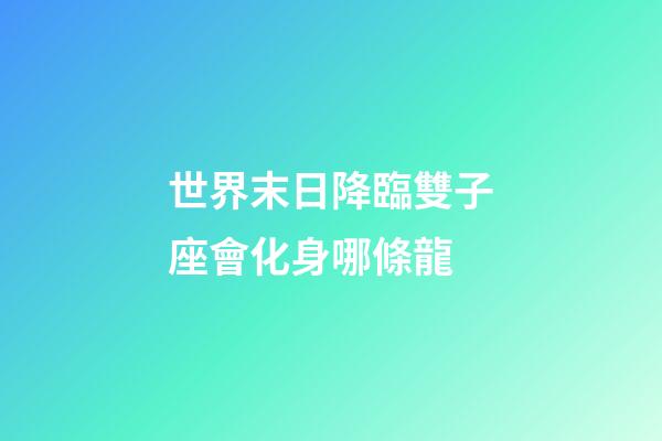 世界末日降臨雙子座會化身哪條龍-第1張-星座運勢-玄機派