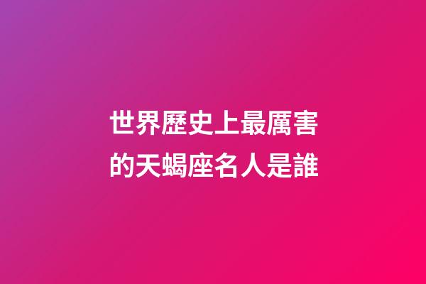世界歷史上最厲害的天蝎座名人是誰-第1張-星座運勢-玄機派