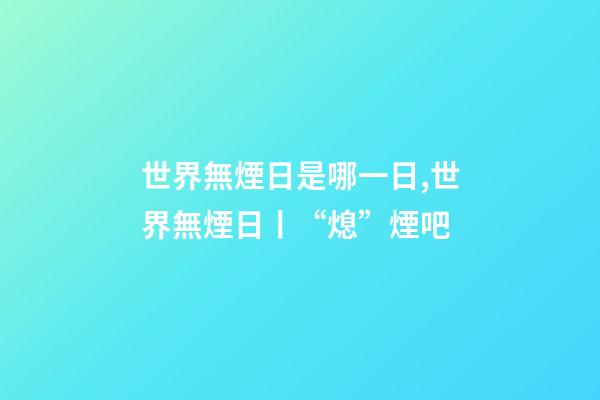 世界無煙日是哪一日,世界無煙日丨“熄”煙吧-第1張-觀點-玄機派