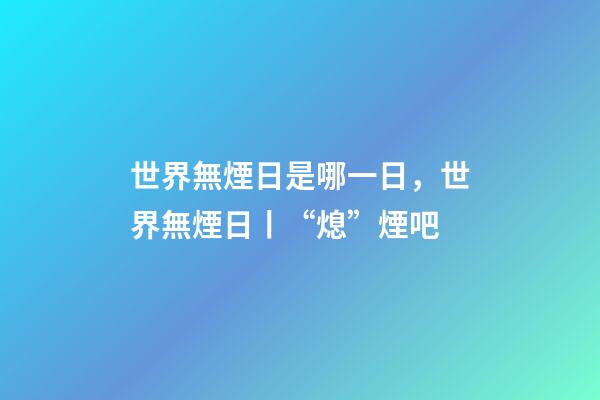 世界無煙日是哪一日，世界無煙日丨“熄”煙吧-第1張-觀點-玄機派