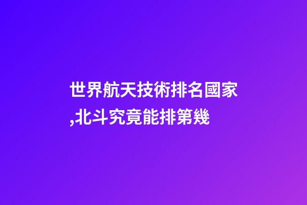世界航天技術排名國家,北斗究竟能排第幾-第1張-觀點-玄機派