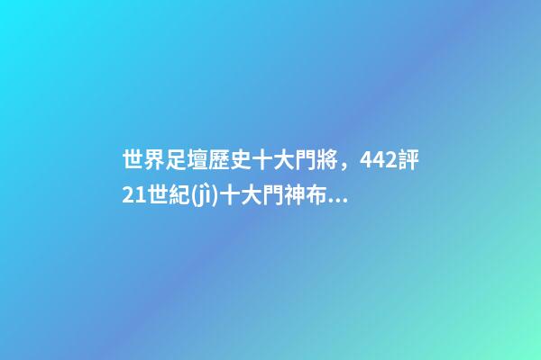 世界足壇歷史十大門將，442評21世紀(jì)十大門神布馮卡西前二-第1張-觀點(diǎn)-玄機(jī)派
