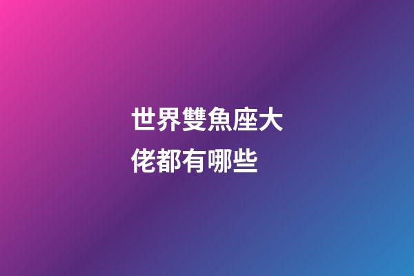 世界雙魚座大佬都有哪些-第1張-星座運勢-玄機派