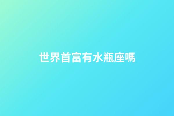 世界首富有水瓶座嗎-第1張-星座運勢-玄機派
