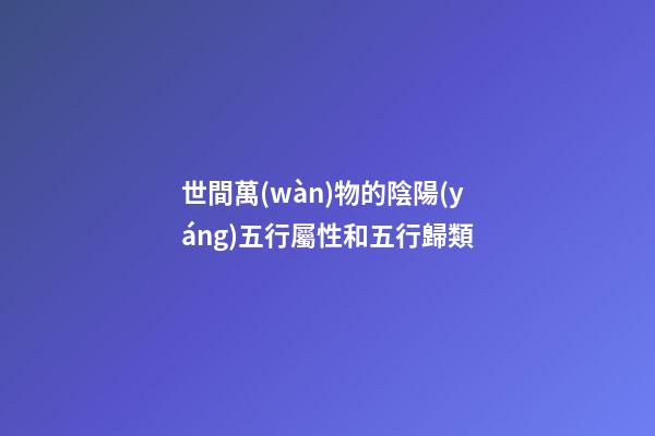 世間萬(wàn)物的陰陽(yáng)五行屬性和五行歸類