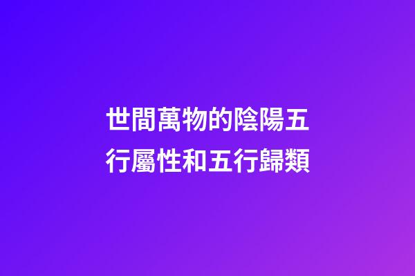 世間萬物的陰陽五行屬性和五行歸類