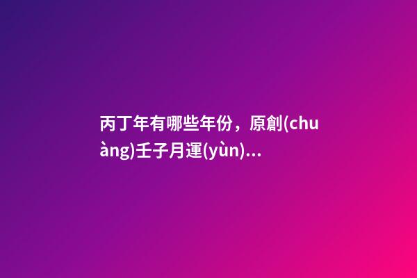 丙丁年有哪些年份，原創(chuàng)壬子月運(yùn)(下)甲乙丙丁-第1張-觀點(diǎn)-玄機(jī)派