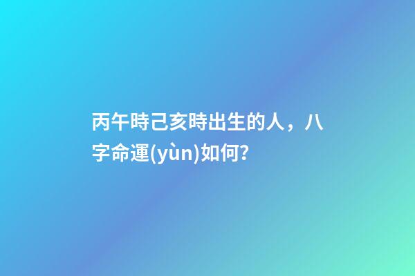 丙午時己亥時出生的人，八字命運(yùn)如何？