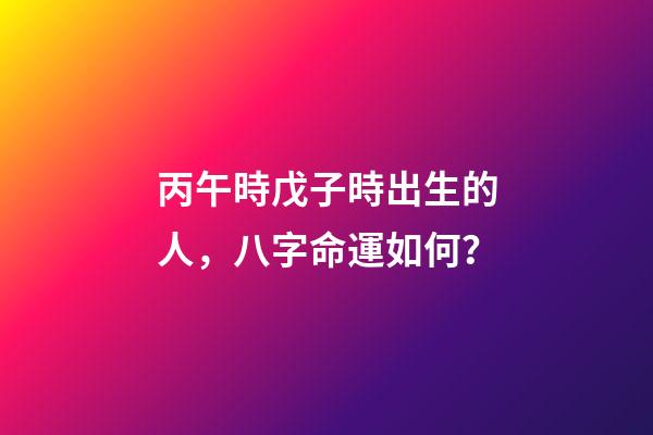 丙午時戊子時出生的人，八字命運如何？