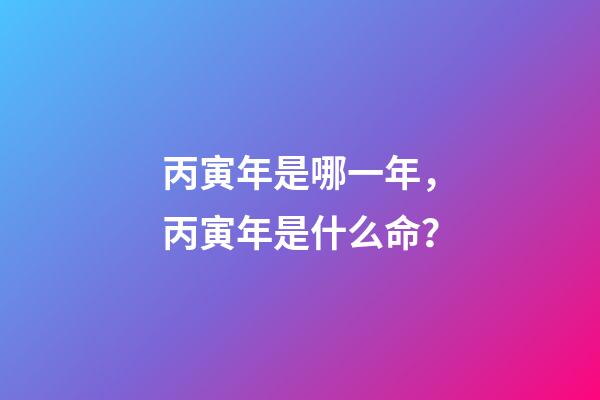 丙寅年是哪一年，丙寅年是什么命？
