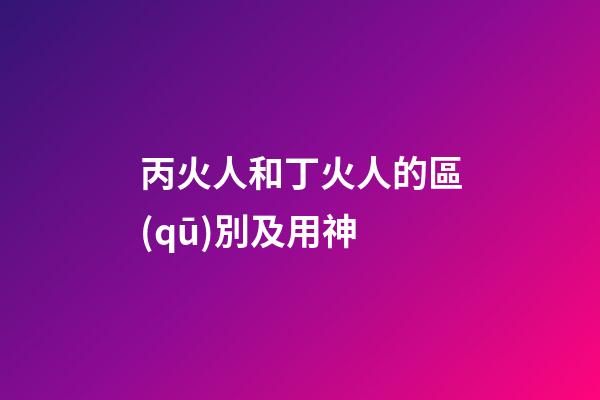 丙火人和丁火人的區(qū)別及用神