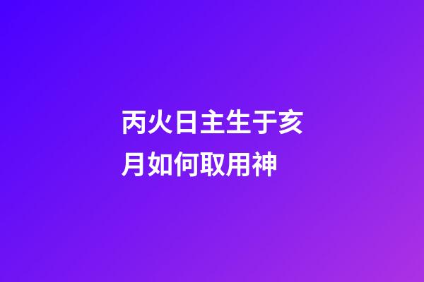 丙火日主生于亥月如何取用神?