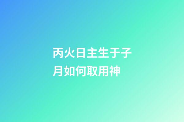 丙火日主生于子月如何取用神?