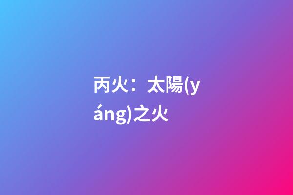 丙火：太陽(yáng)之火