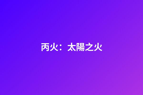 丙火：太陽之火