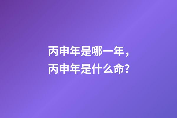 丙申年是哪一年，丙申年是什么命？