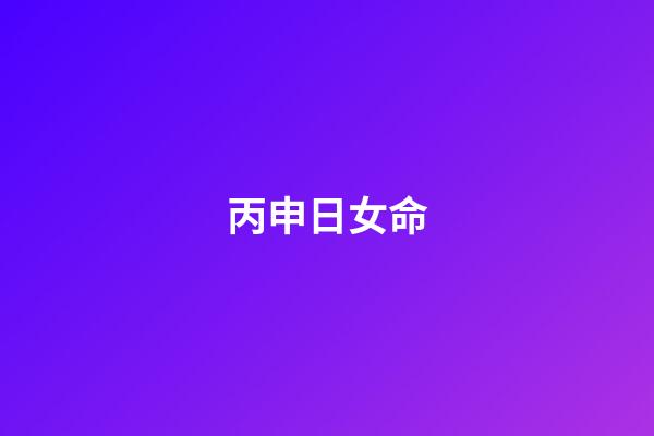 丙申日女命(對感情執著，最終還是二婚的生肖)-第1張-觀點-玄機派