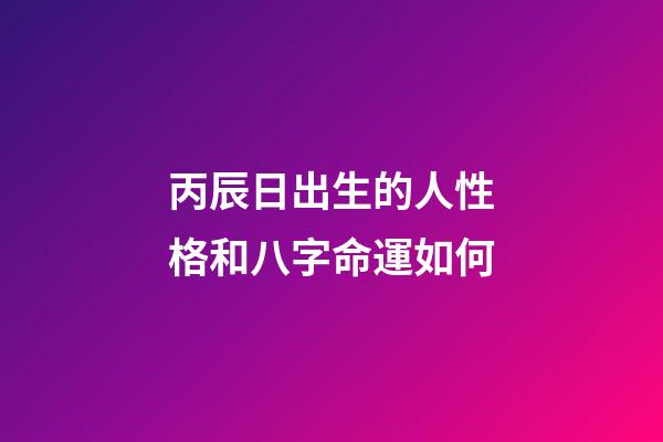 丙辰日出生的人性格和八字命運如何