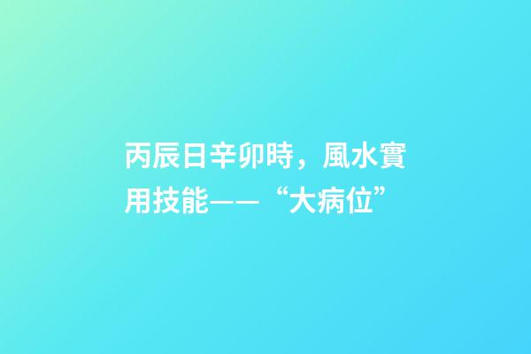 丙辰日辛卯時，風水實用技能——“大病位”-第1張-觀點-玄機派