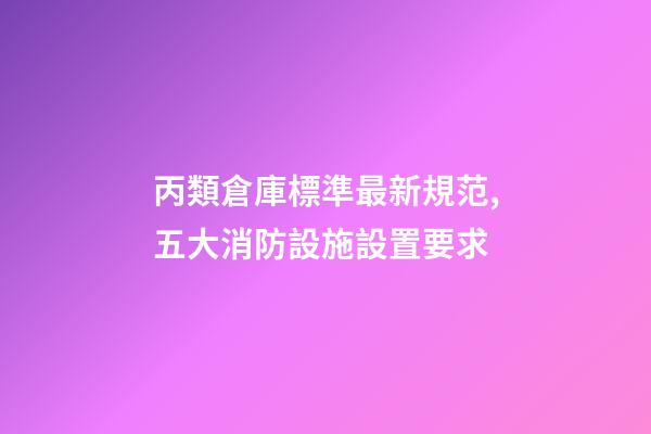 丙類倉庫標準最新規范,五大消防設施設置要求-第1張-觀點-玄機派