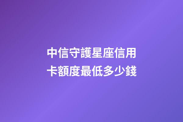 中信守護星座信用卡額度最低多少錢