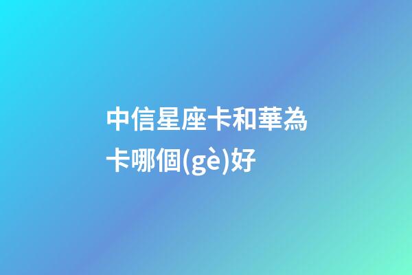 中信星座卡和華為卡哪個(gè)好-第1張-星座運(yùn)勢(shì)-玄機(jī)派