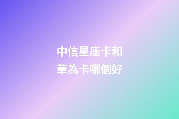 中信星座卡和華為卡哪個好