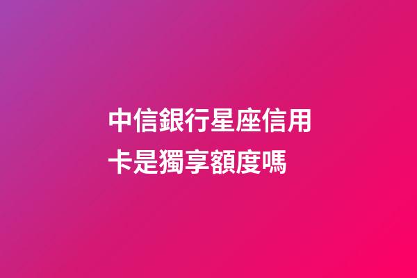 中信銀行星座信用卡是獨享額度嗎-第1張-星座運勢-玄機派