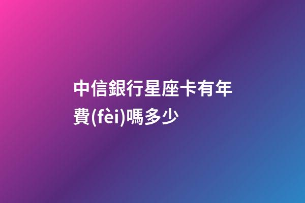 中信銀行星座卡有年費(fèi)嗎多少