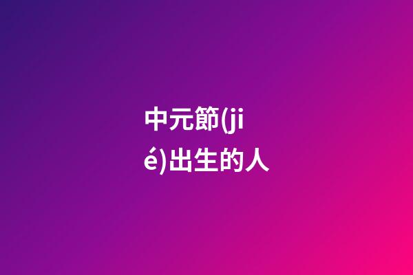 中元節(jié)出生的人（袁隆平是中元節(jié)出生的嗎）