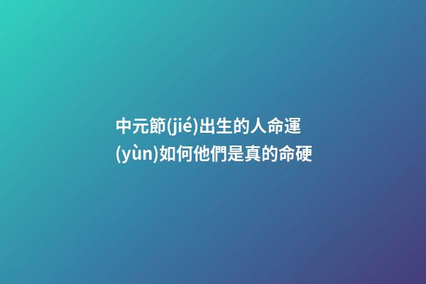 中元節(jié)出生的人命運(yùn)如何?他們是真的命硬
