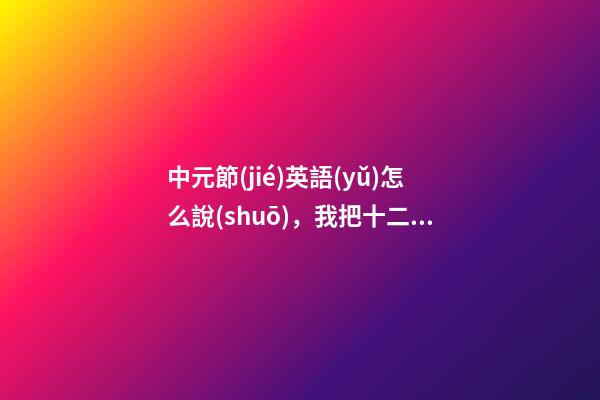 中元節(jié)英語(yǔ)怎么說(shuō)，我把十二個(gè)傳統(tǒng)節(jié)日翻譯成英文了-第1張-觀點(diǎn)-玄機(jī)派