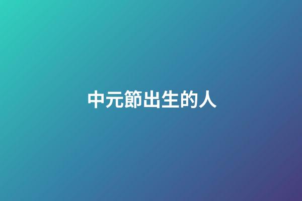 中元節出生的人（袁隆平是中元節出生的嗎）