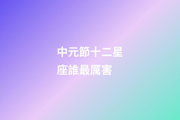 中元節十二星座誰最厲害-第1張-星座運勢-玄機派