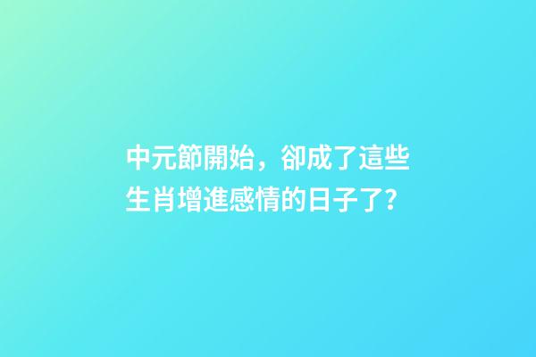 中元節開始，卻成了這些生肖增進感情的日子了？-第1張-觀點-玄機派